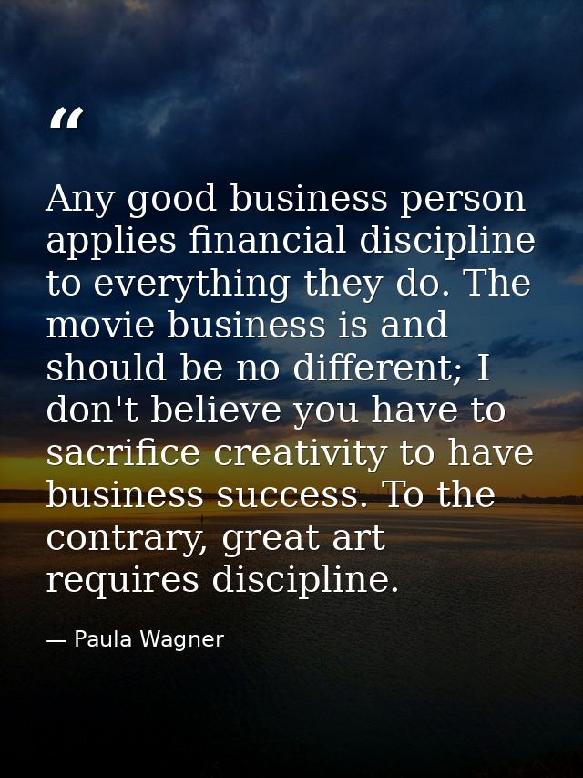 Any good business person applies financial discipline to everything they do. The movie business is and should be no diff — Paula Wagner