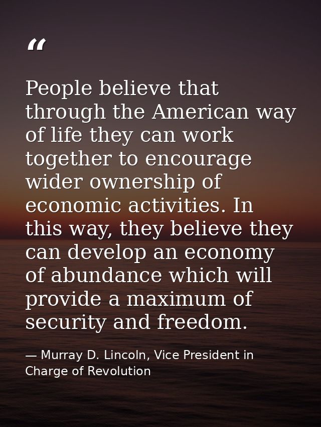 People believe that through the American way of life they can work together to encourage wider ownership of economic act — Murray D. Lincoln, Vice President in Charge of Revolution