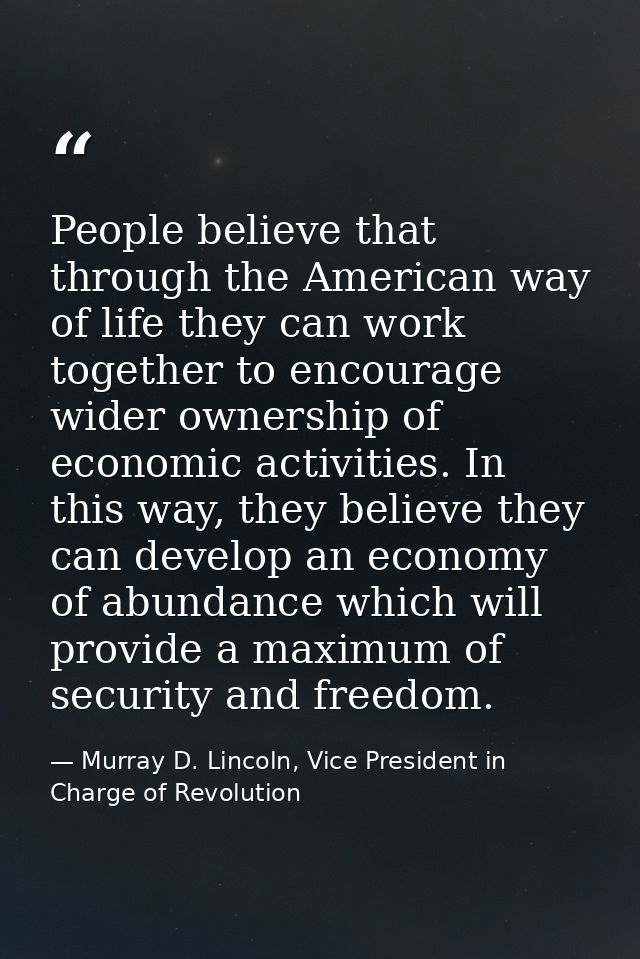 People believe that through the American way of life they can work together to encourage wider ownership of economic act — Murray D. Lincoln, Vice President in Charge of Revolution