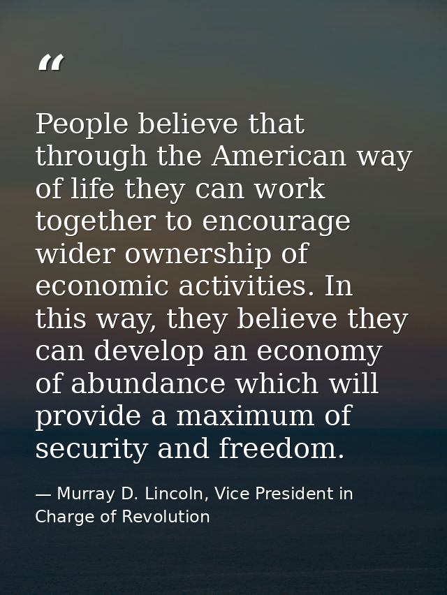 People believe that through the American way of life they can work together to encourage wider ownership of economic act — Murray D. Lincoln, Vice President in Charge of Revolution