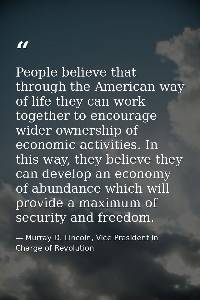 People believe that through the American way of life they can work together to encourage wider ownership of economic act — Murray D. Lincoln, Vice President in Charge of Revolution