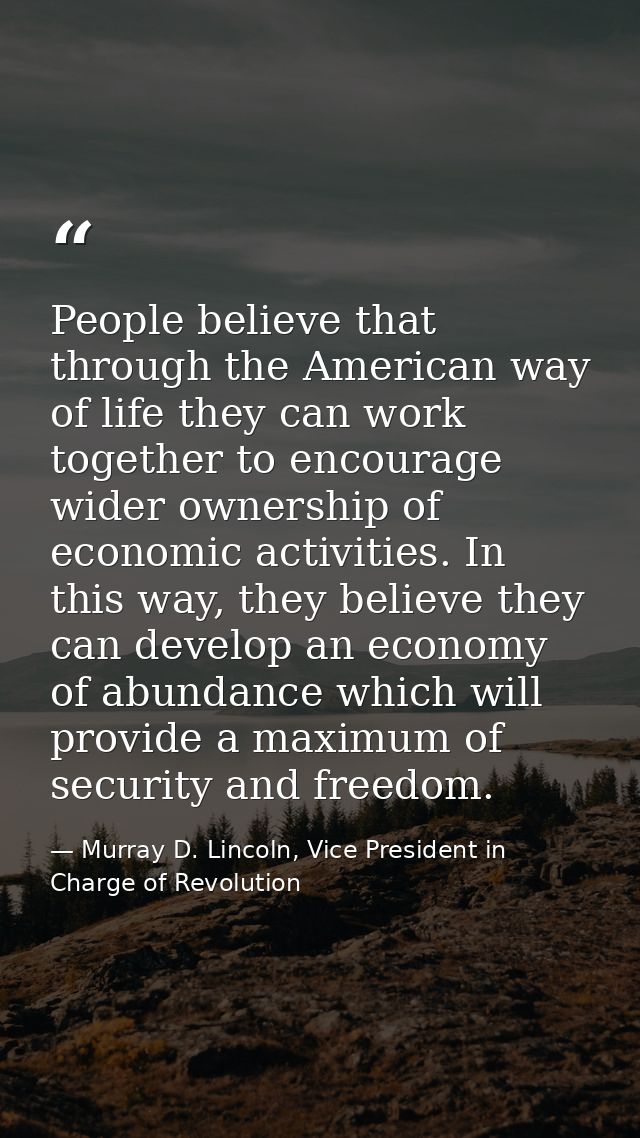 People believe that through the American way of life they can work together to encourage wider ownership of economic act — Murray D. Lincoln, Vice President in Charge of Revolution