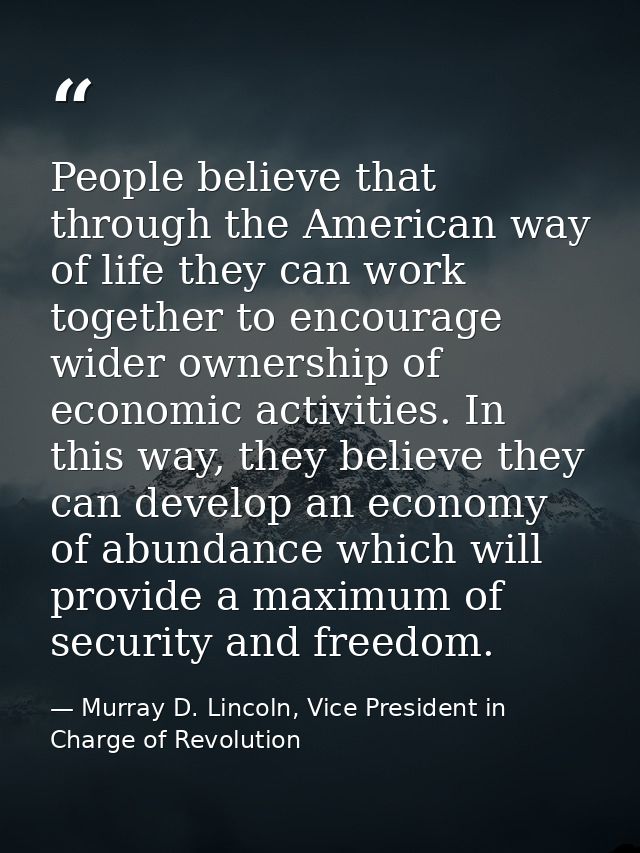 People believe that through the American way of life they can work together to encourage wider ownership of economic act — Murray D. Lincoln, Vice President in Charge of Revolution