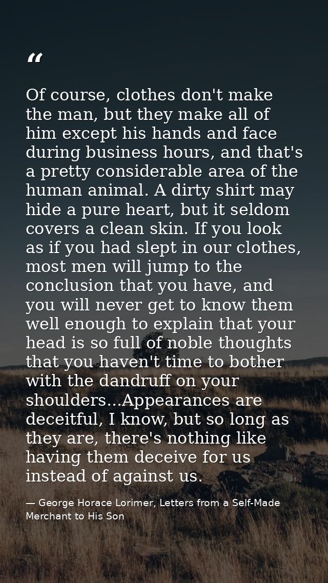 Of course, clothes don't make the man, but they make all of him except his hands and face during business hours, and tha — George Horace Lorimer, Letters from a Self-Made Merchant to His Son