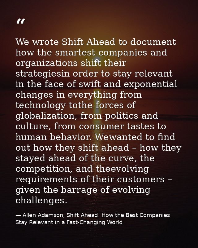 We wrote Shift Ahead to document how the smartest companies and organizations shift their strategiesin order to stay rel — Allen Adamson, Shift Ahead: How the Best Companies Stay Relevant in a Fast-Changing World