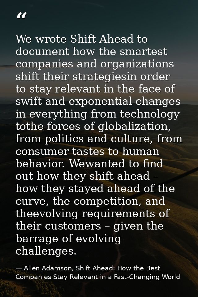 We wrote Shift Ahead to document how the smartest companies and organizations shift their strategiesin order to stay rel — Allen Adamson, Shift Ahead: How the Best Companies Stay Relevant in a Fast-Changing World