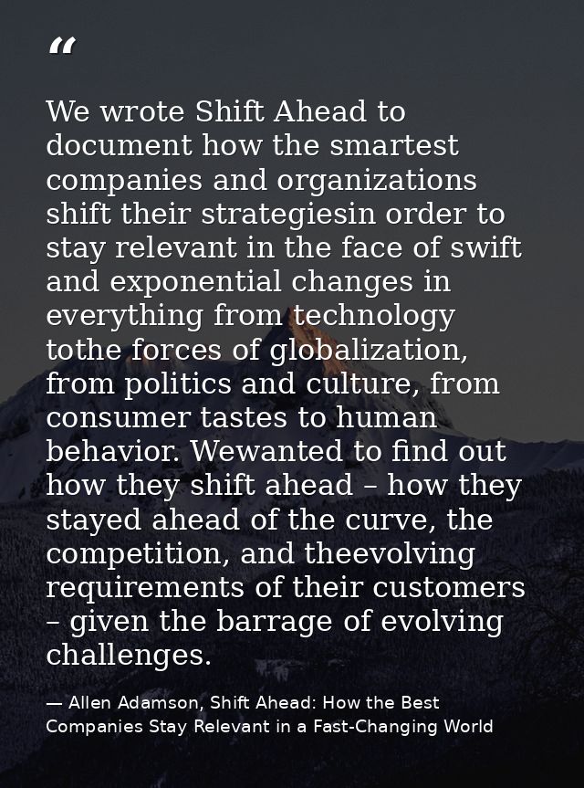 We wrote Shift Ahead to document how the smartest companies and organizations shift their strategiesin order to stay rel — Allen Adamson, Shift Ahead: How the Best Companies Stay Relevant in a Fast-Changing World