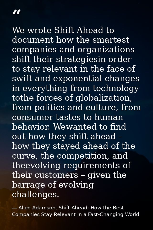 We wrote Shift Ahead to document how the smartest companies and organizations shift their strategiesin order to stay rel — Allen Adamson, Shift Ahead: How the Best Companies Stay Relevant in a Fast-Changing World