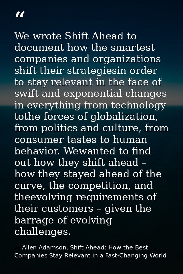 We wrote Shift Ahead to document how the smartest companies and organizations shift their strategiesin order to stay rel — Allen Adamson, Shift Ahead: How the Best Companies Stay Relevant in a Fast-Changing World