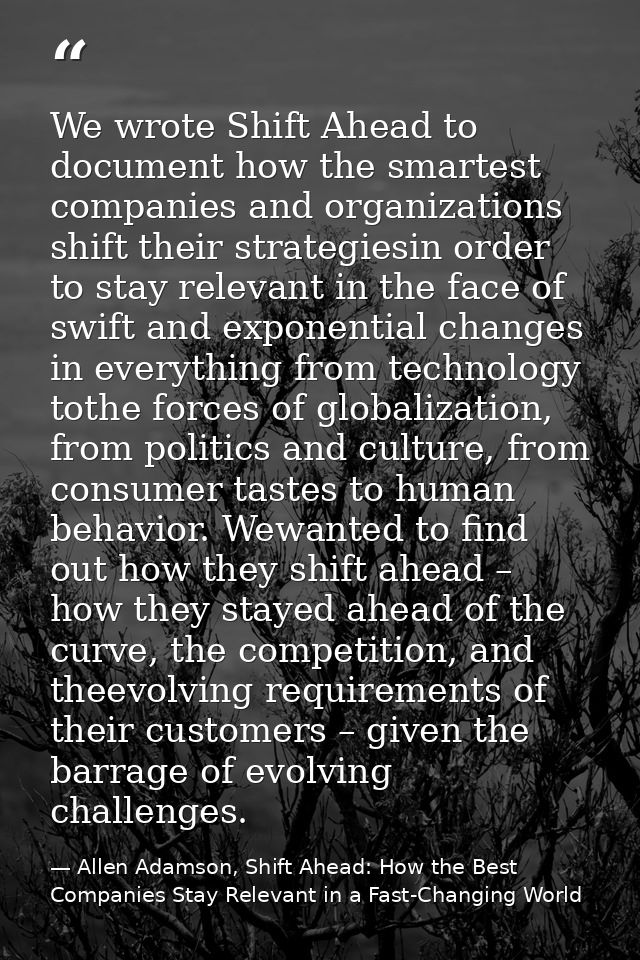 We wrote Shift Ahead to document how the smartest companies and organizations shift their strategiesin order to stay rel — Allen Adamson, Shift Ahead: How the Best Companies Stay Relevant in a Fast-Changing World
