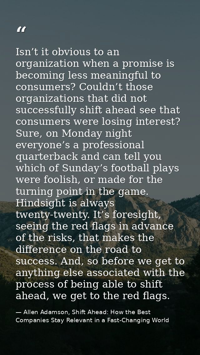 Isn’t it obvious to an organization when a promise is becoming less meaningful to consumers? Couldn’t those organization — Allen Adamson, Shift Ahead: How the Best Companies Stay Relevant in a Fast-Changing World