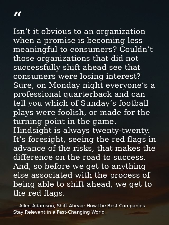 Isn’t it obvious to an organization when a promise is becoming less meaningful to consumers? Couldn’t those organization — Allen Adamson, Shift Ahead: How the Best Companies Stay Relevant in a Fast-Changing World