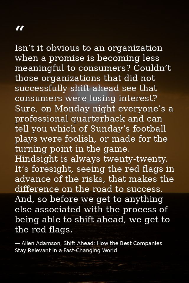 Isn’t it obvious to an organization when a promise is becoming less meaningful to consumers? Couldn’t those organization — Allen Adamson, Shift Ahead: How the Best Companies Stay Relevant in a Fast-Changing World