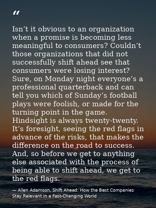 Isn’t it obvious to an organization when a promise is becoming less meaningful to consumers? Couldn’t those organization — Allen Adamson, Shift Ahead: How the Best Companies Stay Relevant in a Fast-Changing World