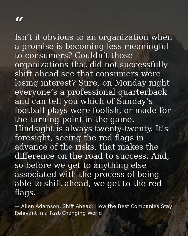 Isn’t it obvious to an organization when a promise is becoming less meaningful to consumers? Couldn’t those organization — Allen Adamson, Shift Ahead: How the Best Companies Stay Relevant in a Fast-Changing World