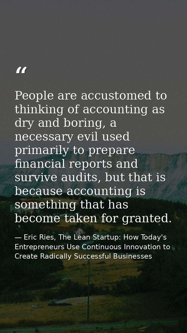 People are accustomed to thinking of accounting as dry and boring, a necessary evil used primarily to prepare financial  — Eric Ries, The Lean Startup: How Today's Entrepreneurs Use Continuous Innovation to Create Radically Successful Businesses