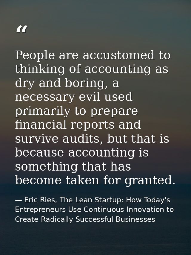 People are accustomed to thinking of accounting as dry and boring, a necessary evil used primarily to prepare financial  — Eric Ries, The Lean Startup: How Today's Entrepreneurs Use Continuous Innovation to Create Radically Successful Businesses