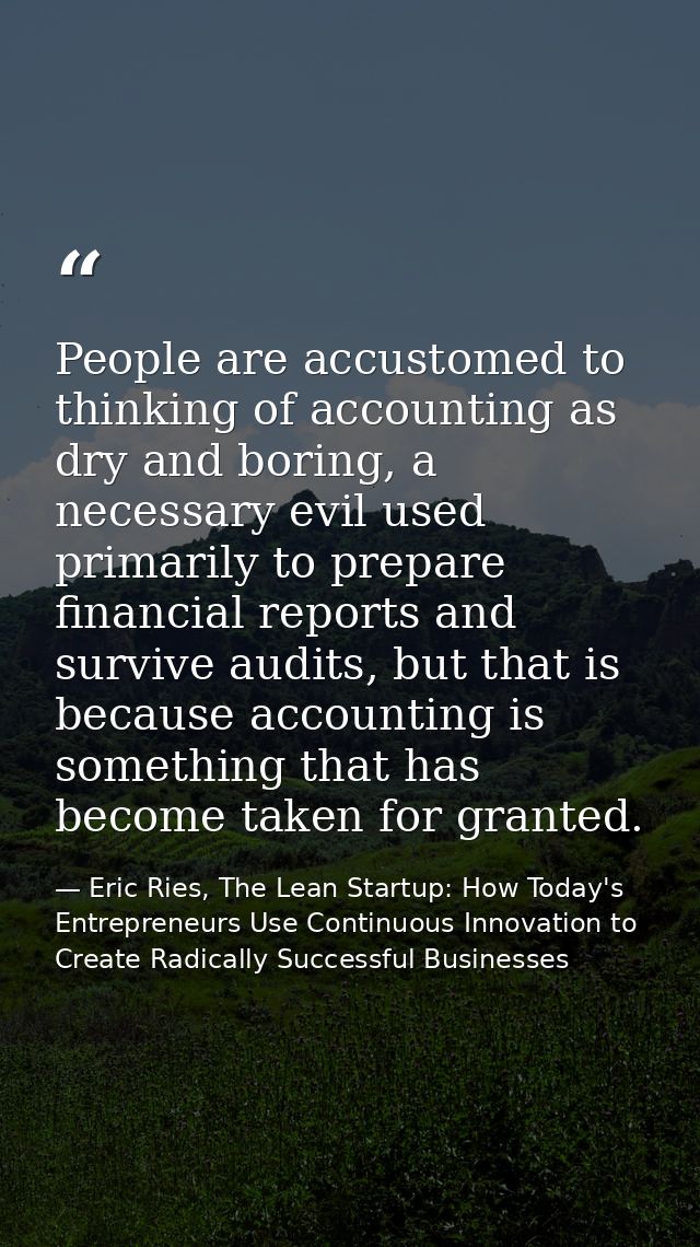 People are accustomed to thinking of accounting as dry and boring, a necessary evil used primarily to prepare financial  — Eric Ries, The Lean Startup: How Today's Entrepreneurs Use Continuous Innovation to Create Radically Successful Businesses