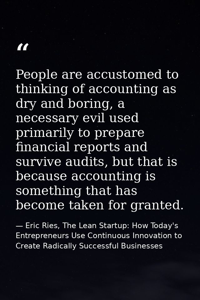 People are accustomed to thinking of accounting as dry and boring, a necessary evil used primarily to prepare financial  — Eric Ries, The Lean Startup: How Today's Entrepreneurs Use Continuous Innovation to Create Radically Successful Businesses