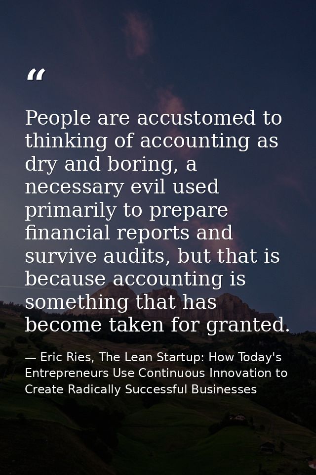 People are accustomed to thinking of accounting as dry and boring, a necessary evil used primarily to prepare financial  — Eric Ries, The Lean Startup: How Today's Entrepreneurs Use Continuous Innovation to Create Radically Successful Businesses
