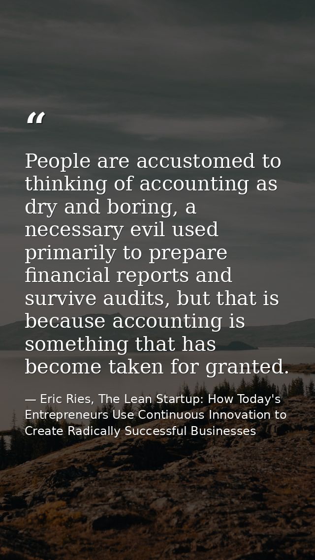 People are accustomed to thinking of accounting as dry and boring, a necessary evil used primarily to prepare financial  — Eric Ries, The Lean Startup: How Today's Entrepreneurs Use Continuous Innovation to Create Radically Successful Businesses