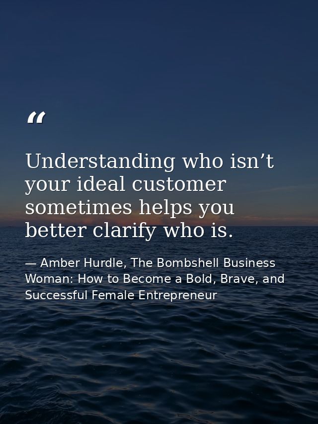 Understanding who isn’t your ideal customer sometimes helps you better clarify who is. — Amber Hurdle, The Bombshell Business Woman: How to Become a Bold, Brave, and Successful Female Entrepreneur