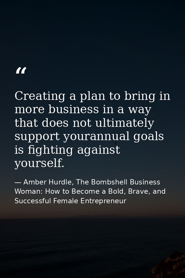 Creating a plan to bring in more business in a way that does not ultimately support yourannual goals is fighting against — Amber Hurdle, The Bombshell Business Woman: How to Become a Bold, Brave, and Successful Female Entrepreneur
