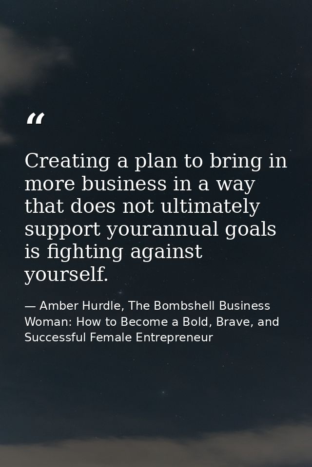Creating a plan to bring in more business in a way that does not ultimately support yourannual goals is fighting against — Amber Hurdle, The Bombshell Business Woman: How to Become a Bold, Brave, and Successful Female Entrepreneur