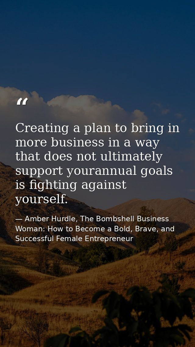 Creating a plan to bring in more business in a way that does not ultimately support yourannual goals is fighting against — Amber Hurdle, The Bombshell Business Woman: How to Become a Bold, Brave, and Successful Female Entrepreneur