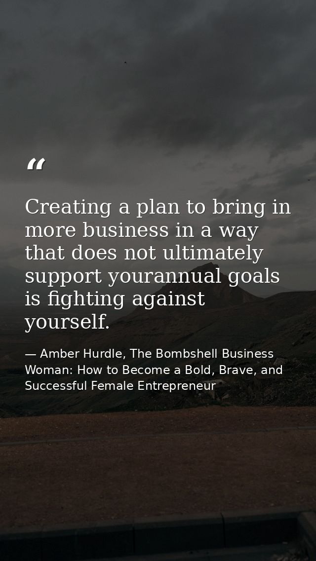 Creating a plan to bring in more business in a way that does not ultimately support yourannual goals is fighting against — Amber Hurdle, The Bombshell Business Woman: How to Become a Bold, Brave, and Successful Female Entrepreneur