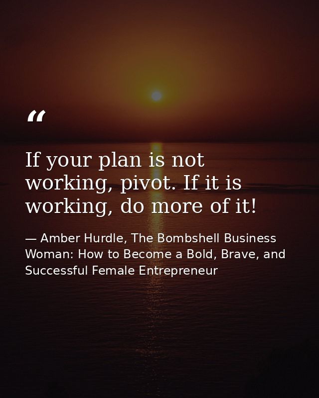 If your plan is not working, pivot. If it is working, do more of it! — Amber Hurdle, The Bombshell Business Woman: How to Become a Bold, Brave, and Successful Female Entrepreneur