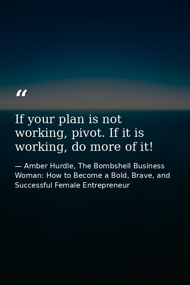 If your plan is not working, pivot. If it is working, do more of it! — Amber Hurdle, The Bombshell Business Woman: How to Become a Bold, Brave, and Successful Female Entrepreneur