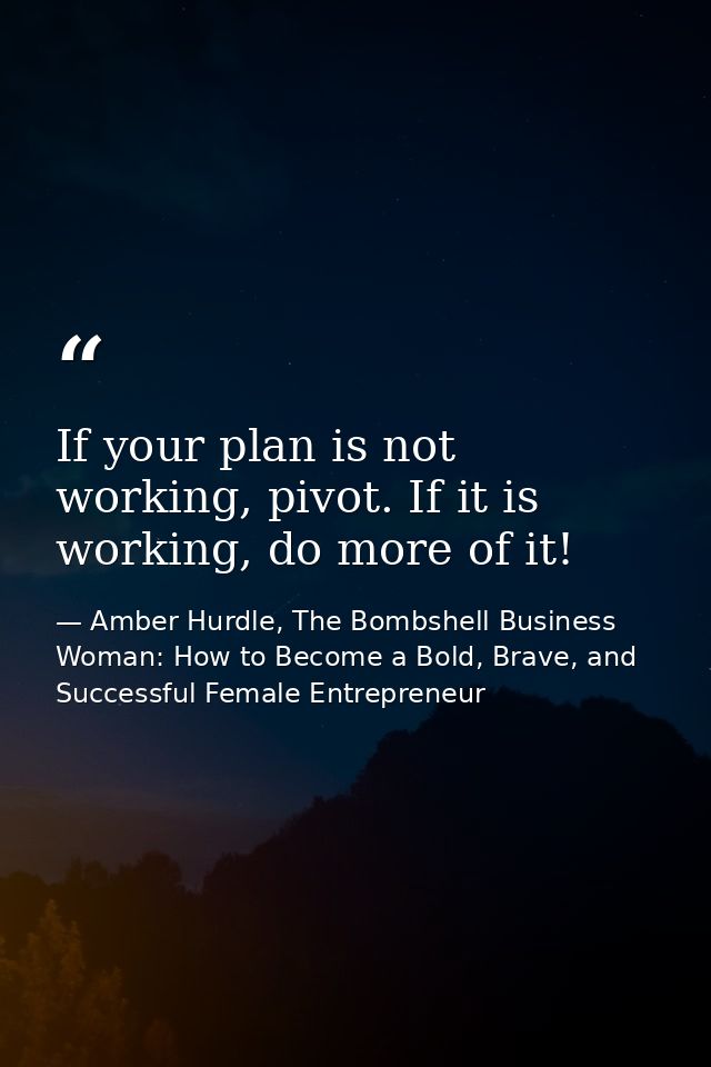 If your plan is not working, pivot. If it is working, do more of it! — Amber Hurdle, The Bombshell Business Woman: How to Become a Bold, Brave, and Successful Female Entrepreneur