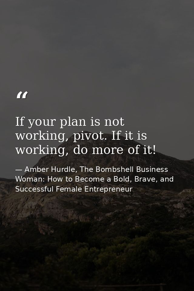 If your plan is not working, pivot. If it is working, do more of it! — Amber Hurdle, The Bombshell Business Woman: How to Become a Bold, Brave, and Successful Female Entrepreneur