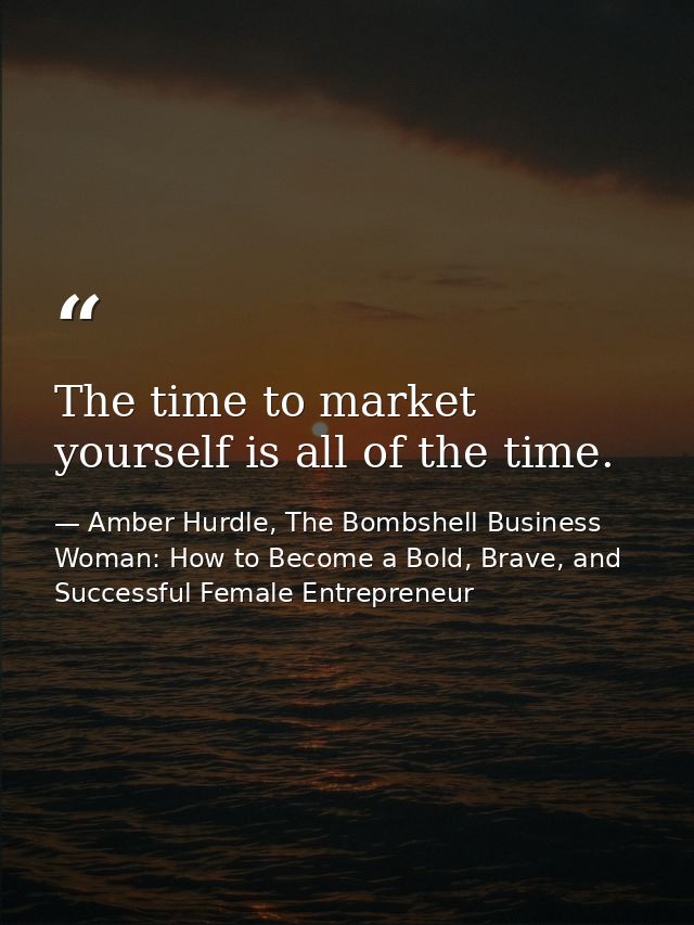 The time to market yourself is all of the time. — Amber Hurdle, The Bombshell Business Woman: How to Become a Bold, Brave, and Successful Female Entrepreneur