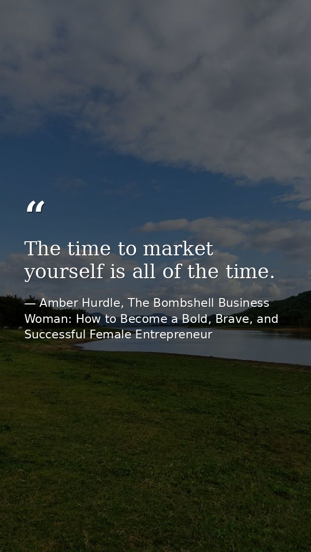 The time to market yourself is all of the time. — Amber Hurdle, The Bombshell Business Woman: How to Become a Bold, Brave, and Successful Female Entrepreneur
