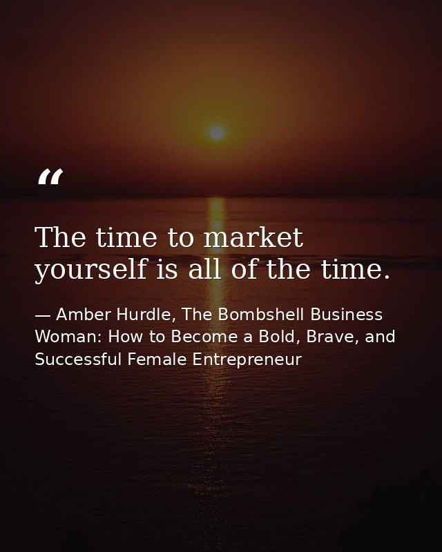 The time to market yourself is all of the time. — Amber Hurdle, The Bombshell Business Woman: How to Become a Bold, Brave, and Successful Female Entrepreneur