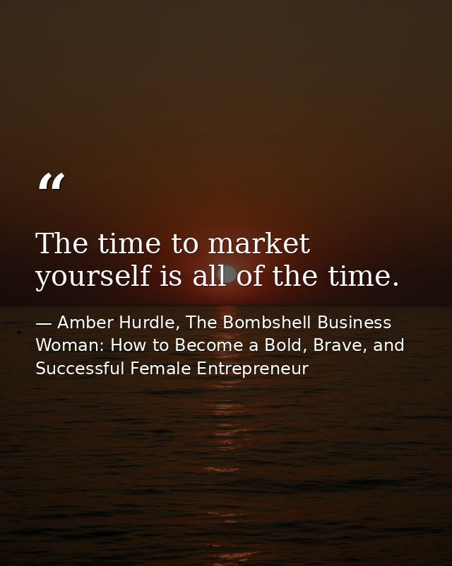 The time to market yourself is all of the time. — Amber Hurdle, The Bombshell Business Woman: How to Become a Bold, Brave, and Successful Female Entrepreneur