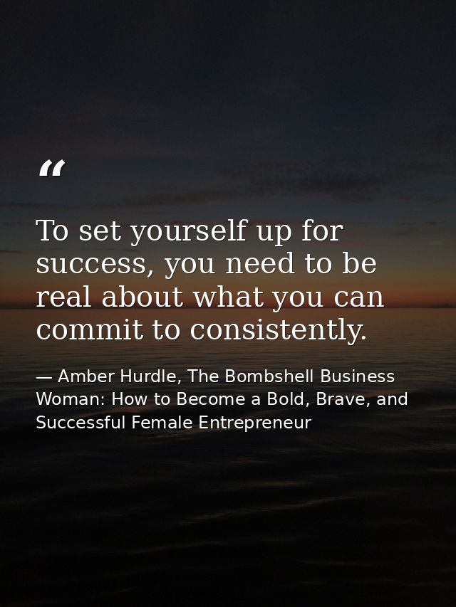 To set yourself up for success, you need to be real about what you can commit to consistently. — Amber Hurdle, The Bombshell Business Woman: How to Become a Bold, Brave, and Successful Female Entrepreneur
