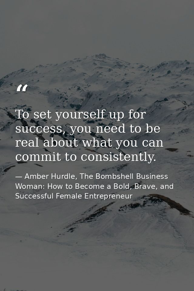 To set yourself up for success, you need to be real about what you can commit to consistently. — Amber Hurdle, The Bombshell Business Woman: How to Become a Bold, Brave, and Successful Female Entrepreneur