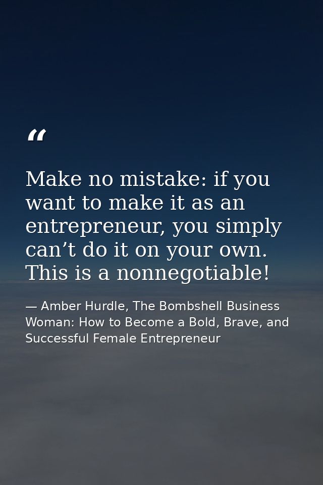 Make no mistake: if you want to make it as an entrepreneur, you simply can’t do it on your own. This is a nonnegotiable! — Amber Hurdle, The Bombshell Business Woman: How to Become a Bold, Brave, and Successful Female Entrepreneur