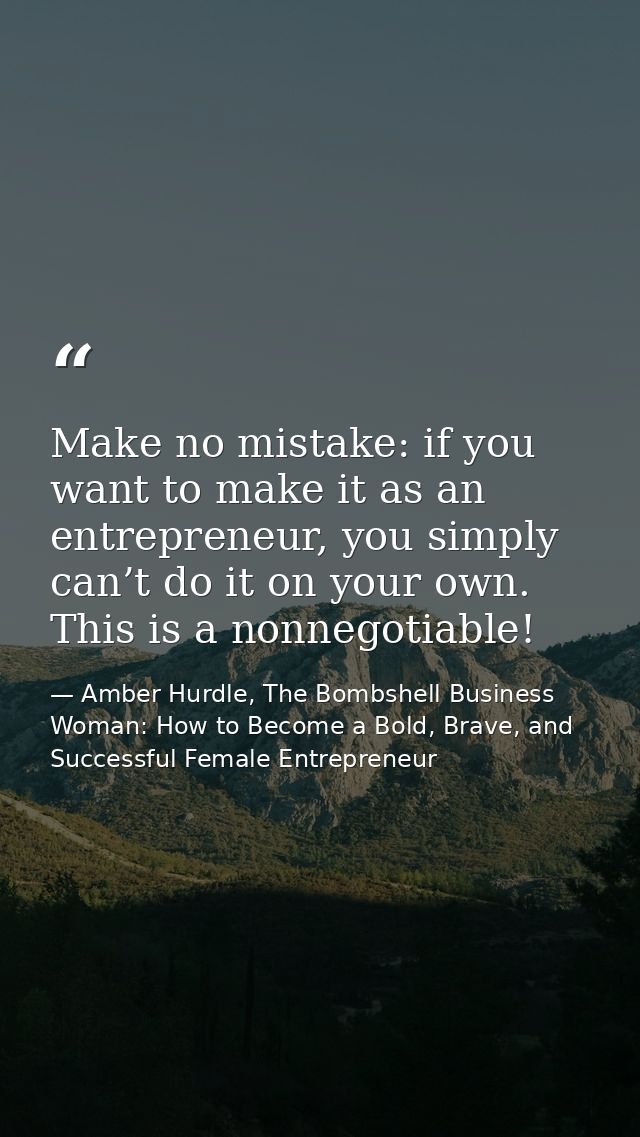 Make no mistake: if you want to make it as an entrepreneur, you simply can’t do it on your own. This is a nonnegotiable! — Amber Hurdle, The Bombshell Business Woman: How to Become a Bold, Brave, and Successful Female Entrepreneur