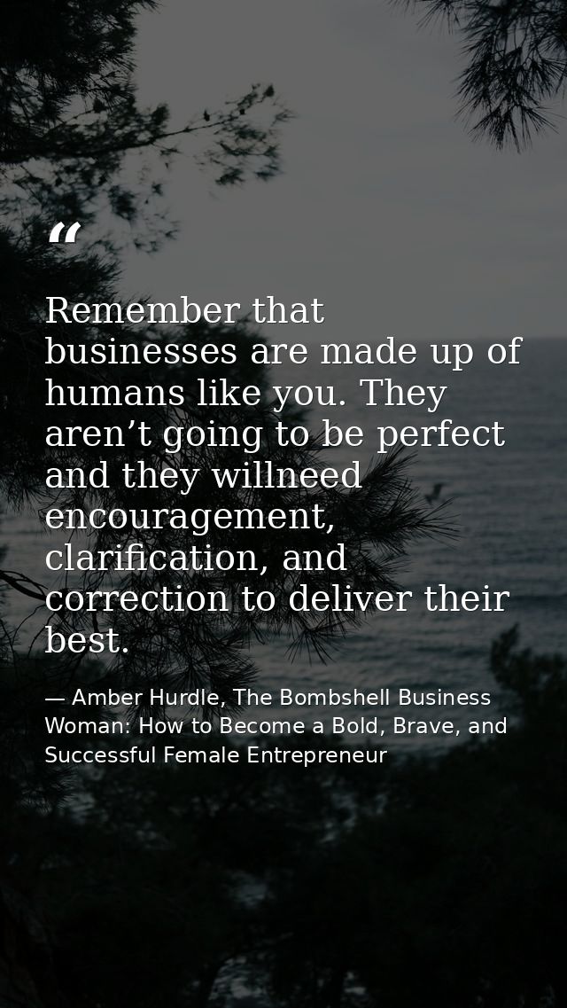 Remember that businesses are made up of humans like you. They aren’t going to be perfect and they willneed encouragement — Amber Hurdle, The Bombshell Business Woman: How to Become a Bold, Brave, and Successful Female Entrepreneur