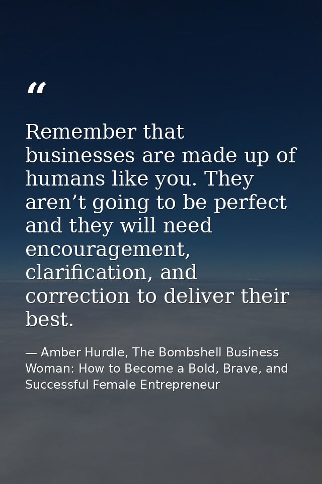 Remember that businesses are made up of humans like you. They aren’t going to be perfect and they will need encouragemen — Amber Hurdle, The Bombshell Business Woman: How to Become a Bold, Brave, and Successful Female Entrepreneur