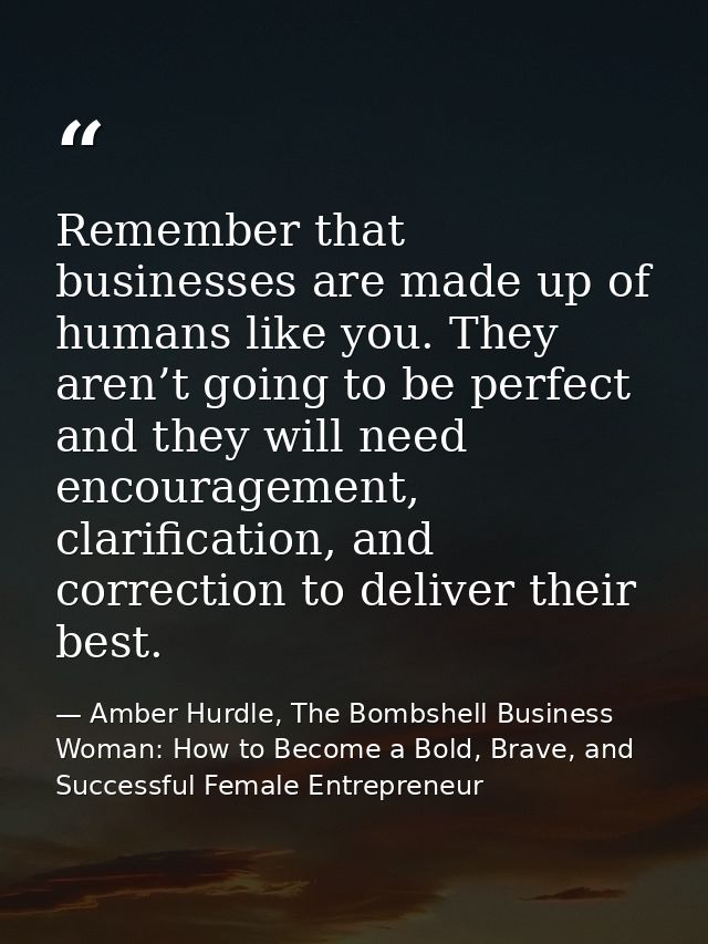 Remember that businesses are made up of humans like you. They aren’t going to be perfect and they will need encouragemen — Amber Hurdle, The Bombshell Business Woman: How to Become a Bold, Brave, and Successful Female Entrepreneur