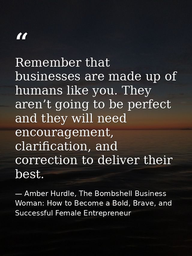 Remember that businesses are made up of humans like you. They aren’t going to be perfect and they will need encouragemen — Amber Hurdle, The Bombshell Business Woman: How to Become a Bold, Brave, and Successful Female Entrepreneur
