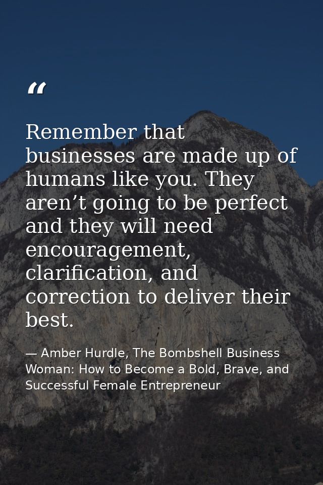 Remember that businesses are made up of humans like you. They aren’t going to be perfect and they will need encouragemen — Amber Hurdle, The Bombshell Business Woman: How to Become a Bold, Brave, and Successful Female Entrepreneur