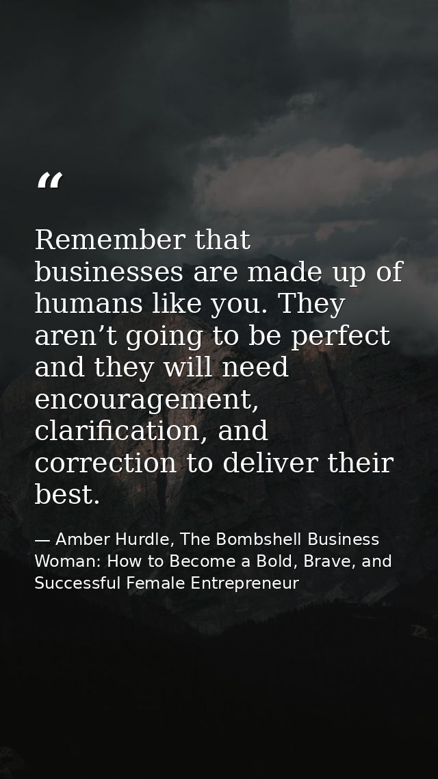 Remember that businesses are made up of humans like you. They aren’t going to be perfect and they will need encouragemen — Amber Hurdle, The Bombshell Business Woman: How to Become a Bold, Brave, and Successful Female Entrepreneur