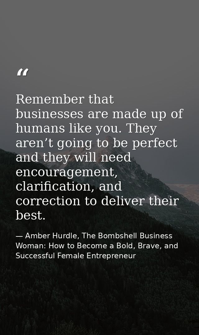 Remember that businesses are made up of humans like you. They aren’t going to be perfect and they will need encouragemen — Amber Hurdle, The Bombshell Business Woman: How to Become a Bold, Brave, and Successful Female Entrepreneur