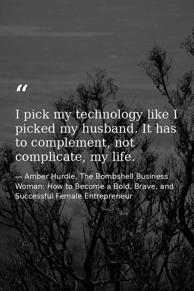 I pick my technology like I picked my husband. It has to complement, not complicate, my life. — Amber Hurdle, The Bombshell Business Woman: How to Become a Bold, Brave, and Successful Female Entrepreneur